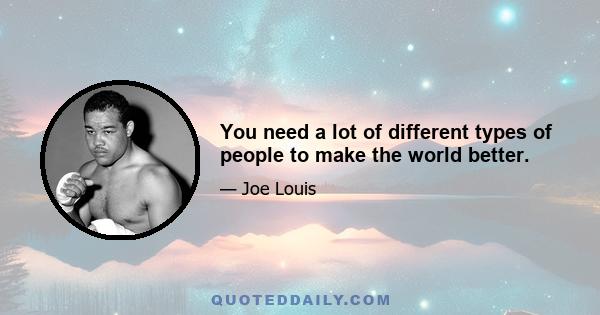 You need a lot of different types of people to make the world better.