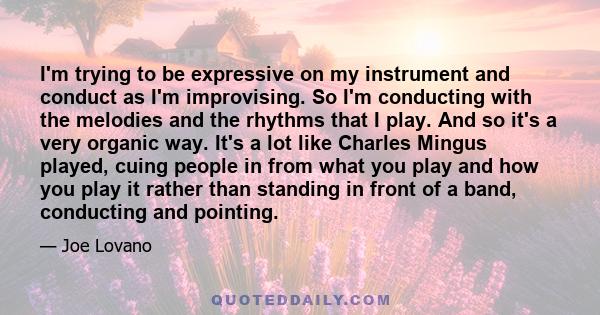 I'm trying to be expressive on my instrument and conduct as I'm improvising. So I'm conducting with the melodies and the rhythms that I play. And so it's a very organic way. It's a lot like Charles Mingus played, cuing