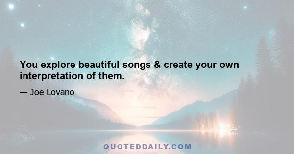 You explore beautiful songs & create your own interpretation of them.