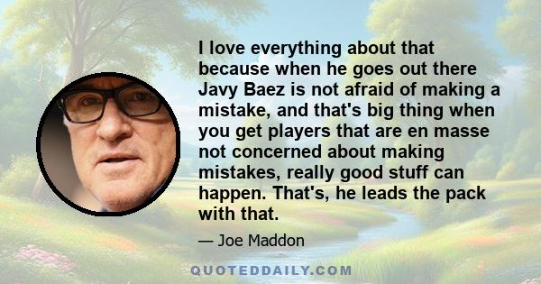 I love everything about that because when he goes out there Javy Baez is not afraid of making a mistake, and that's big thing when you get players that are en masse not concerned about making mistakes, really good stuff 