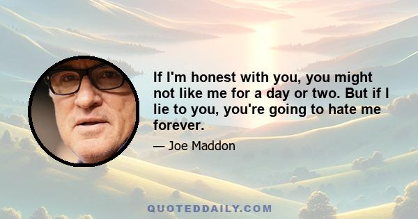 If I'm honest with you, you might not like me for a day or two. But if I lie to you, you're going to hate me forever.