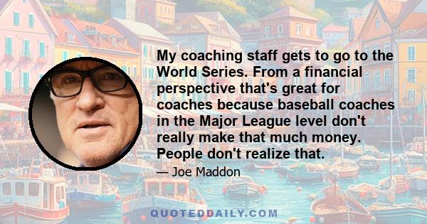 My coaching staff gets to go to the World Series. From a financial perspective that's great for coaches because baseball coaches in the Major League level don't really make that much money. People don't realize that.