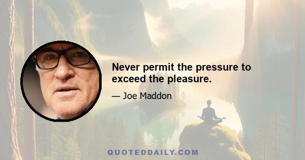 Never permit the pressure to exceed the pleasure.