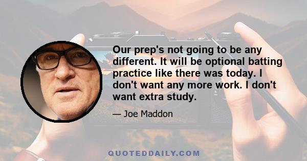 Our prep's not going to be any different. It will be optional batting practice like there was today. I don't want any more work. I don't want extra study.