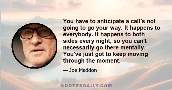 You have to anticipate a call's not going to go your way. It happens to everybody. It happens to both sides every night, so you can't necessarily go there mentally. You've just got to keep moving through the moment.