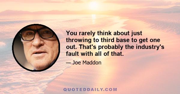 You rarely think about just throwing to third base to get one out. That's probably the industry's fault with all of that.