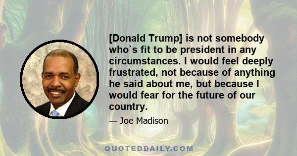 [Donald Trump] is not somebody who`s fit to be president in any circumstances. I would feel deeply frustrated, not because of anything he said about me, but because I would fear for the future of our country.