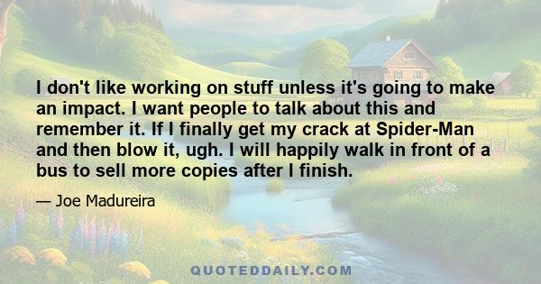 I don't like working on stuff unless it's going to make an impact. I want people to talk about this and remember it. If I finally get my crack at Spider-Man and then blow it, ugh. I will happily walk in front of a bus