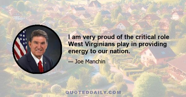 I am very proud of the critical role West Virginians play in providing energy to our nation.