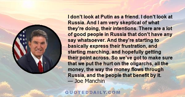 I don't look at Putin as a friend. I don't look at Russia. And I am very skeptical of what they're doing, their intentions. There are a lot of good people in Russia that don't have any say whatsoever. And they're