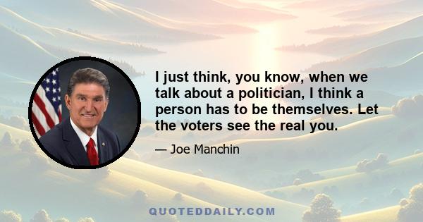 I just think, you know, when we talk about a politician, I think a person has to be themselves. Let the voters see the real you.