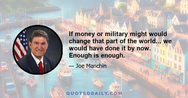 If money or military might would change that part of the world... we would have done it by now. Enough is enough.