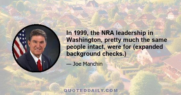 In 1999, the NRA leadership in Washington, pretty much the same people intact, were for (expanded background checks.)