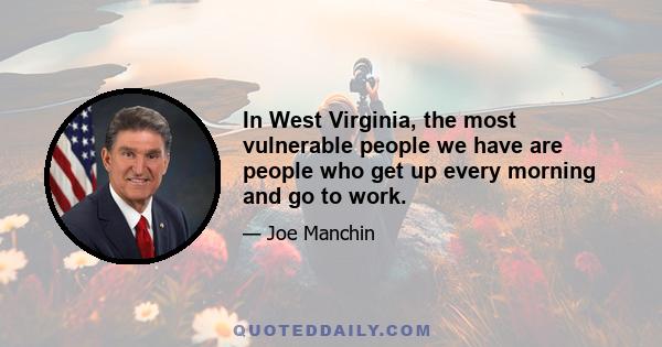 In West Virginia, the most vulnerable people we have are people who get up every morning and go to work.