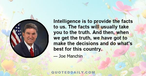 Intelligence is to provide the facts to us. The facts will usually take you to the truth. And then, when we get the truth, we have got to make the decisions and do what's best for this country.