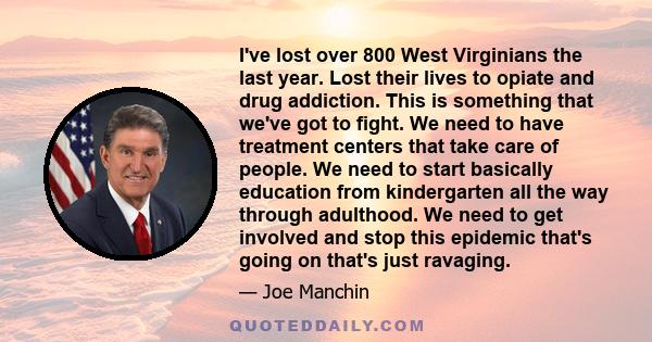 I've lost over 800 West Virginians the last year. Lost their lives to opiate and drug addiction. This is something that we've got to fight. We need to have treatment centers that take care of people. We need to start