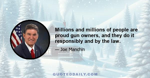 Millions and millions of people are proud gun owners, and they do it responsibly and by the law.