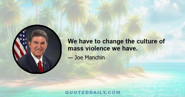 We have to change the culture of mass violence we have.