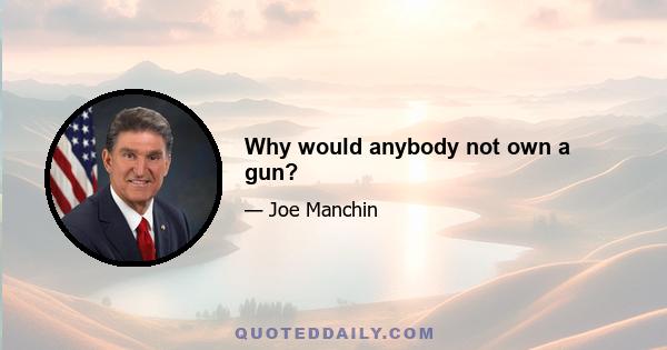 Why would anybody not own a gun?