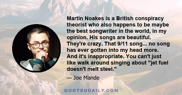 Martin Noakes is a British conspiracy theorist who also happens to be maybe the best songwriter in the world, in my opinion. His songs are beautiful. They're crazy. That 9/11 song... no song has ever gotten into my head 