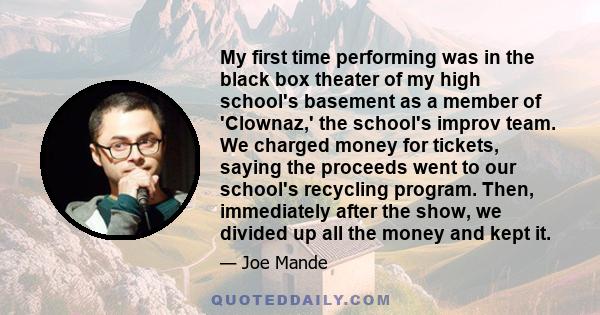 My first time performing was in the black box theater of my high school's basement as a member of 'Clownaz,' the school's improv team. We charged money for tickets, saying the proceeds went to our school's recycling