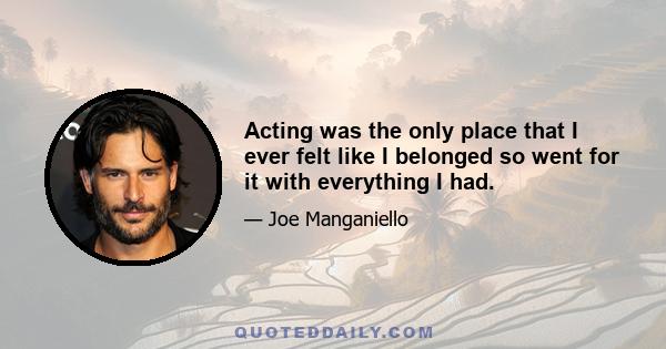 Acting was the only place that I ever felt like I belonged so went for it with everything I had.