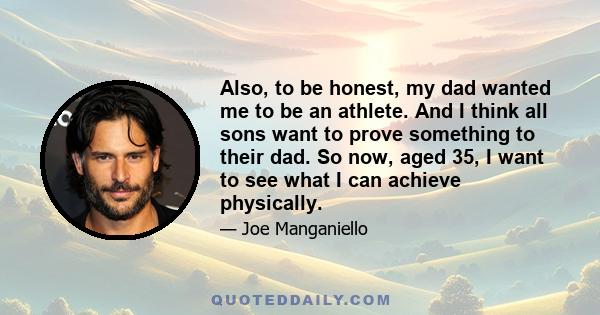 Also, to be honest, my dad wanted me to be an athlete. And I think all sons want to prove something to their dad. So now, aged 35, I want to see what I can achieve physically.