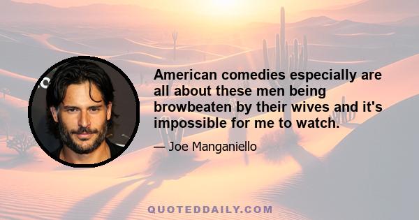 American comedies especially are all about these men being browbeaten by their wives and it's impossible for me to watch.