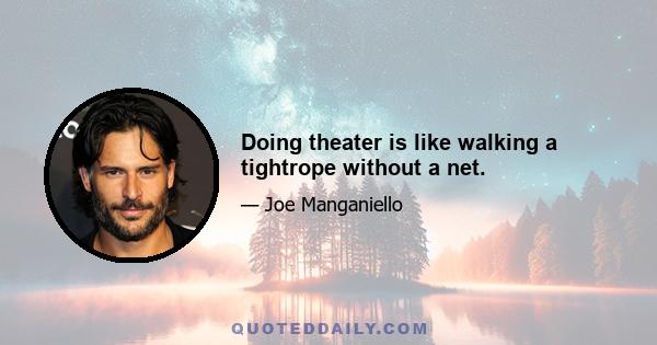 Doing theater is like walking a tightrope without a net.