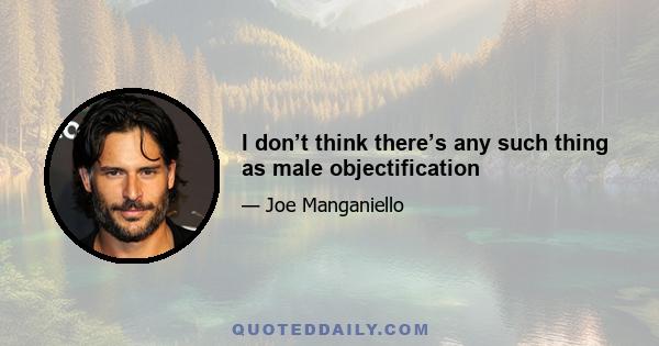 I don’t think there’s any such thing as male objectification