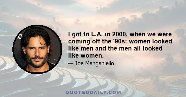 I got to L.A. in 2000, when we were coming off the '90s: women looked like men and the men all looked like women.