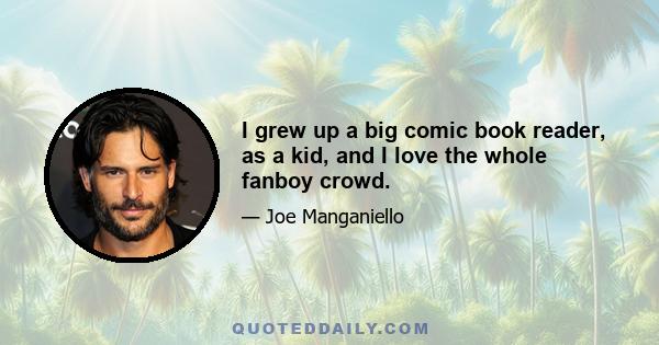 I grew up a big comic book reader, as a kid, and I love the whole fanboy crowd.