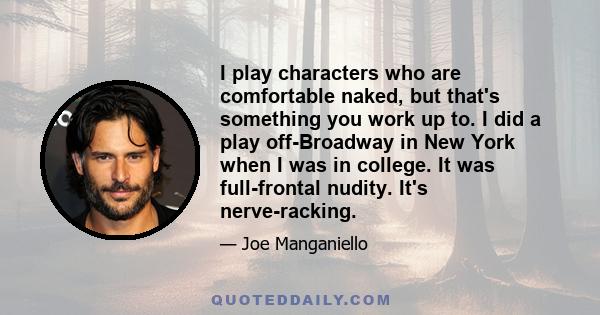 I play characters who are comfortable naked, but that's something you work up to. I did a play off-Broadway in New York when I was in college. It was full-frontal nudity. It's nerve-racking.