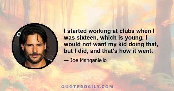 I started working at clubs when I was sixteen, which is young. I would not want my kid doing that, but I did, and that's how it went.