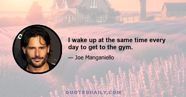 I wake up at the same time every day to get to the gym.