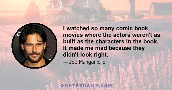 I watched so many comic book movies where the actors weren't as built as the characters in the book. It made me mad because they didn't look right.