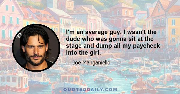 I'm an average guy. I wasn't the dude who was gonna sit at the stage and dump all my paycheck into the girl.