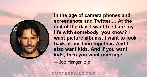 In the age of camera phones and screenshots and Twitter.... At the end of the day, I want to share my life with somebody, you know? I want picture albums. I want to look back at our time together. And I also want kids.