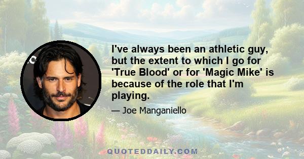 I've always been an athletic guy, but the extent to which I go for 'True Blood' or for 'Magic Mike' is because of the role that I'm playing.