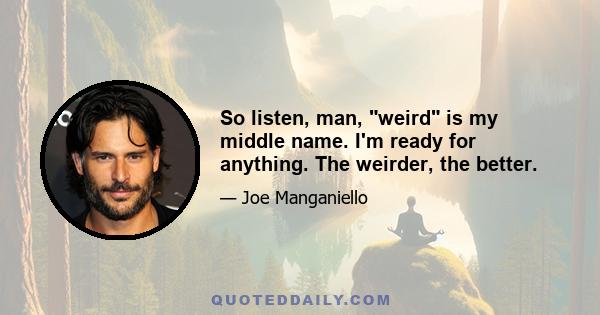 So listen, man, weird is my middle name. I'm ready for anything. The weirder, the better.