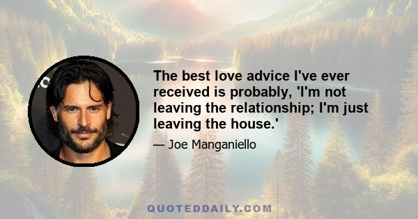 The best love advice I've ever received is probably, 'I'm not leaving the relationship; I'm just leaving the house.'