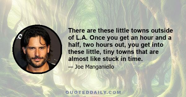 There are these little towns outside of L.A. Once you get an hour and a half, two hours out, you get into these little, tiny towns that are almost like stuck in time.