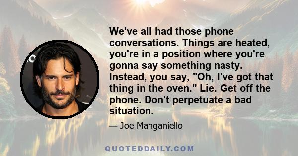 We've all had those phone conversations. Things are heated, you're in a position where you're gonna say something nasty. Instead, you say, Oh, I've got that thing in the oven. Lie. Get off the phone. Don't perpetuate a