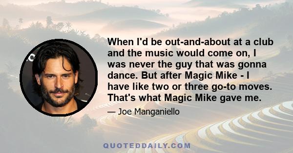 When I'd be out-and-about at a club and the music would come on, I was never the guy that was gonna dance. But after Magic Mike - I have like two or three go-to moves. That's what Magic Mike gave me.