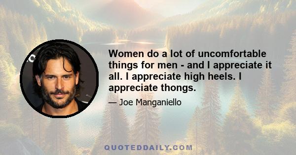 Women do a lot of uncomfortable things for men - and I appreciate it all. I appreciate high heels. I appreciate thongs.