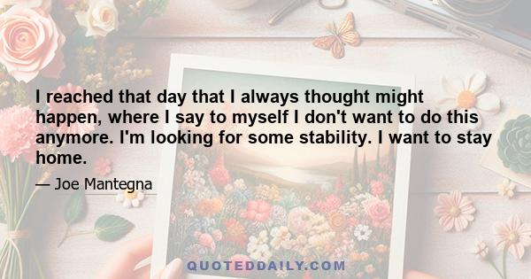 I reached that day that I always thought might happen, where I say to myself I don't want to do this anymore. I'm looking for some stability. I want to stay home.