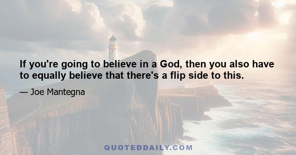 If you're going to believe in a God, then you also have to equally believe that there's a flip side to this.