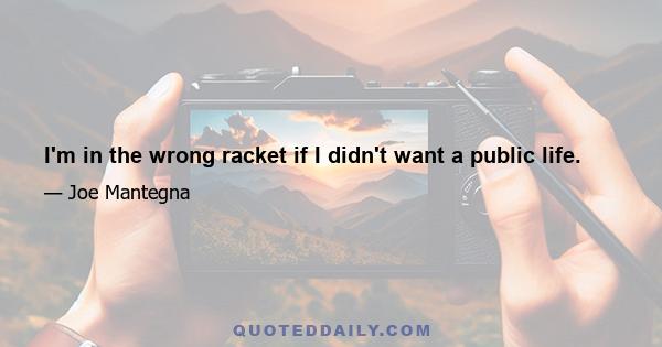 I'm in the wrong racket if I didn't want a public life.