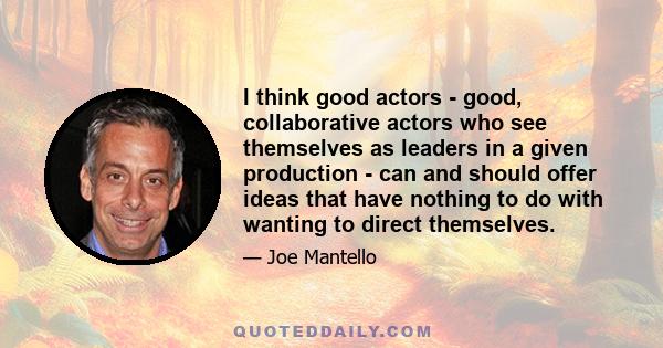 I think good actors - good, collaborative actors who see themselves as leaders in a given production - can and should offer ideas that have nothing to do with wanting to direct themselves.