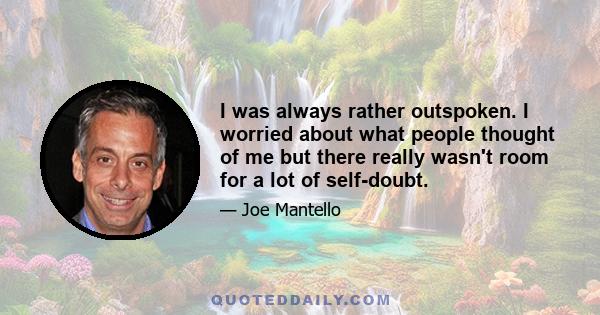 I was always rather outspoken. I worried about what people thought of me but there really wasn't room for a lot of self-doubt.